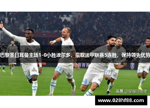 巴黎圣日耳曼主场1-0小胜波尔多，豪取法甲联赛5连胜，保持领先优势