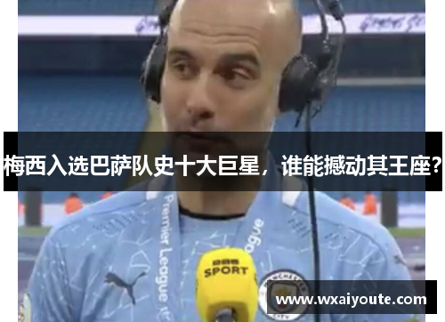 梅西入选巴萨队史十大巨星，谁能撼动其王座？