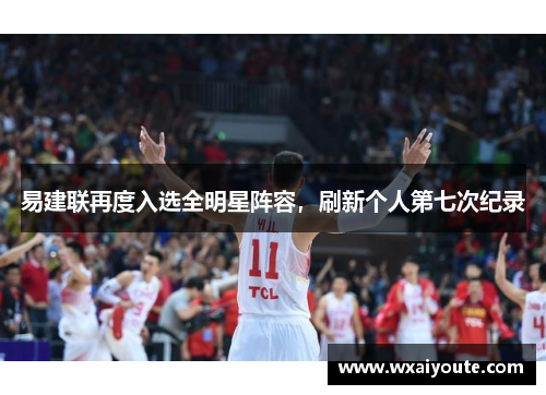 易建联再度入选全明星阵容，刷新个人第七次纪录