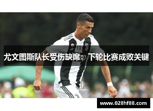 尤文图斯队长受伤缺席：下轮比赛成败关键