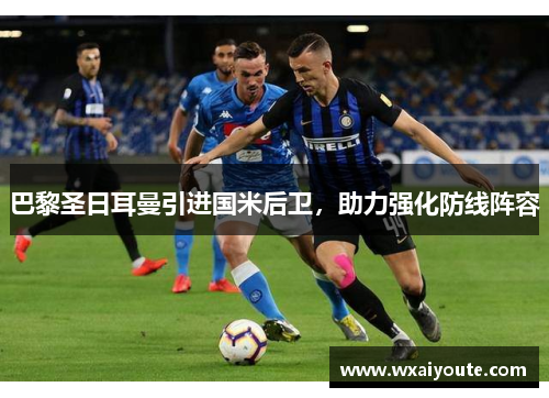 巴黎圣日耳曼引进国米后卫，助力强化防线阵容