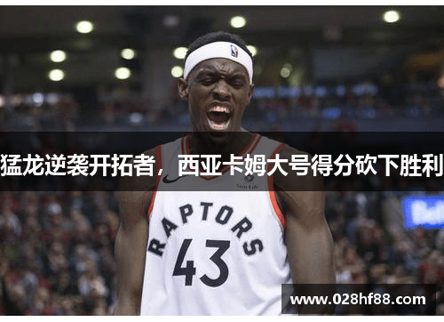 猛龙逆袭开拓者，西亚卡姆大号得分砍下胜利