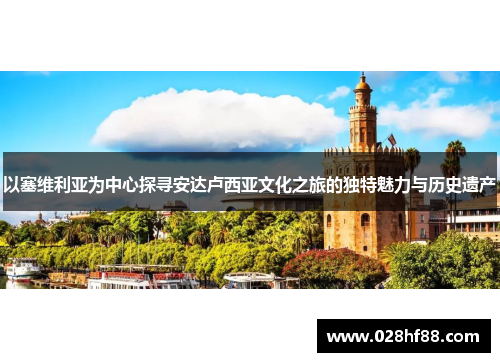 以塞维利亚为中心探寻安达卢西亚文化之旅的独特魅力与历史遗产