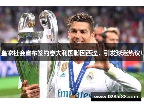 皇家社会宣布签约意大利国脚因西涅，引发球迷热议！