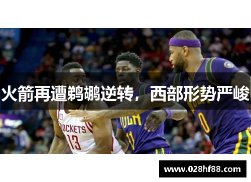 火箭再遭鹈鹕逆转，西部形势严峻