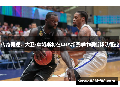 传奇再现：大卫-詹姆斯将在CBA新赛季中领衔球队征战