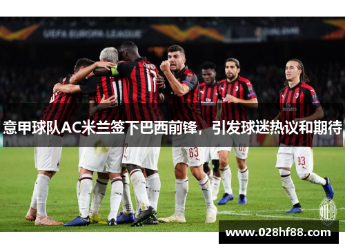 意甲球队AC米兰签下巴西前锋，引发球迷热议和期待
