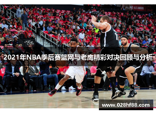 2021年NBA季后赛篮网与老鹰精彩对决回顾与分析