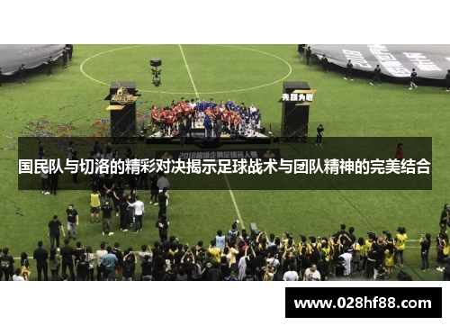 国民队与切洛的精彩对决揭示足球战术与团队精神的完美结合
