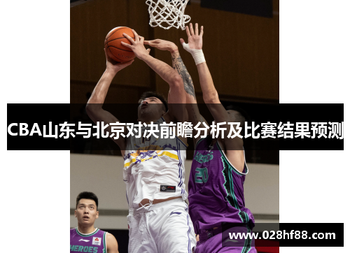 CBA山东与北京对决前瞻分析及比赛结果预测