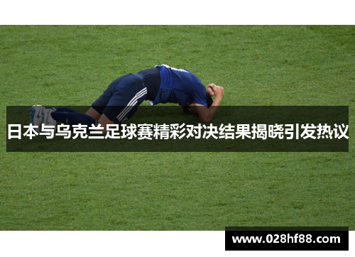 日本与乌克兰足球赛精彩对决结果揭晓引发热议