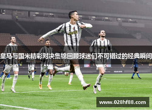 皇马与国米精彩对决集锦回顾球迷们不可错过的经典瞬间