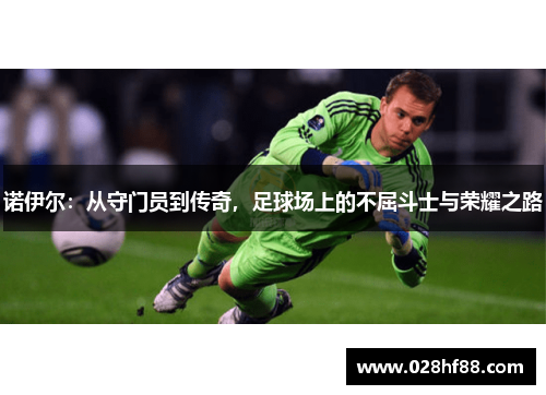诺伊尔：从守门员到传奇，足球场上的不屈斗士与荣耀之路