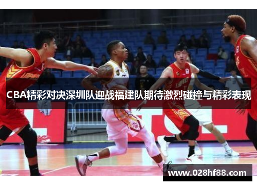 CBA精彩对决深圳队迎战福建队期待激烈碰撞与精彩表现