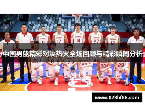 中国男篮精彩对决热火全场回顾与精彩瞬间分析
