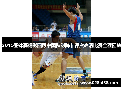 2015亚锦赛精彩回顾中国队对阵菲律宾高清比赛全程回放