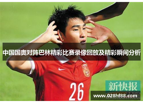 中国国奥对阵巴林精彩比赛录像回放及精彩瞬间分析